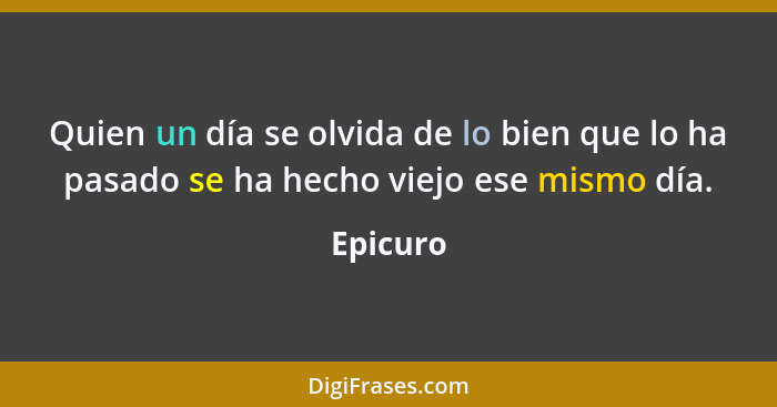 Quien un día se olvida de lo bien que lo ha pasado se ha hecho viejo ese mismo día.... - Epicuro