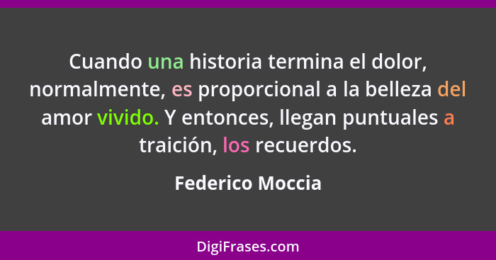 Cuando una historia termina el dolor, normalmente, es proporcional a la belleza del amor vivido. Y entonces, llegan puntuales a trai... - Federico Moccia