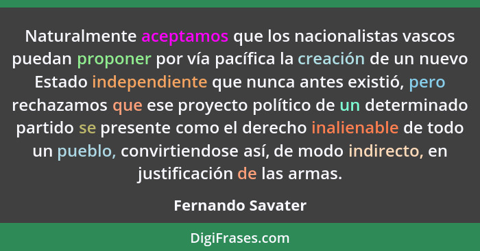 Naturalmente aceptamos que los nacionalistas vascos puedan proponer por vía pacífica la creación de un nuevo Estado independiente q... - Fernando Savater