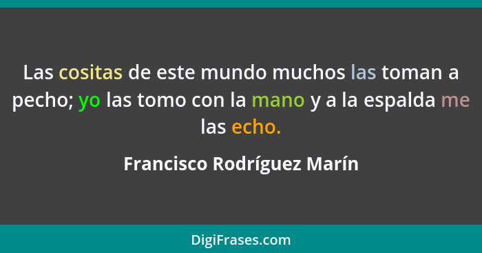 Las cositas de este mundo muchos las toman a pecho; yo las tomo con la mano y a la espalda me las echo.... - Francisco Rodríguez Marín