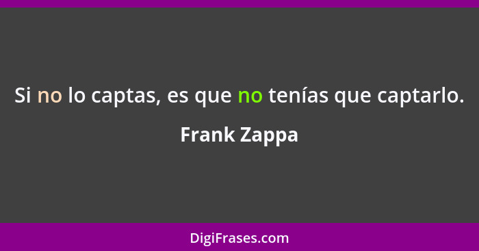 Si no lo captas, es que no tenías que captarlo.... - Frank Zappa