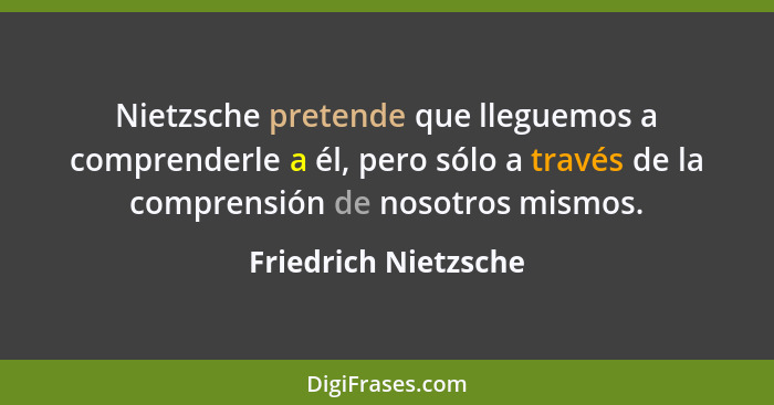 Nietzsche pretende que lleguemos a comprenderle a él, pero sólo a través de la comprensión de nosotros mismos.... - Friedrich Nietzsche