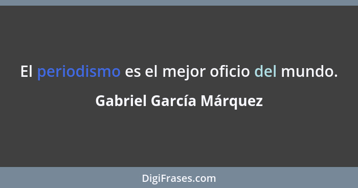 El periodismo es el mejor oficio del mundo.... - Gabriel García Márquez