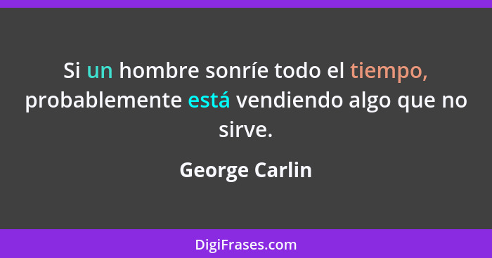 Si un hombre sonríe todo el tiempo, probablemente está vendiendo algo que no sirve.... - George Carlin