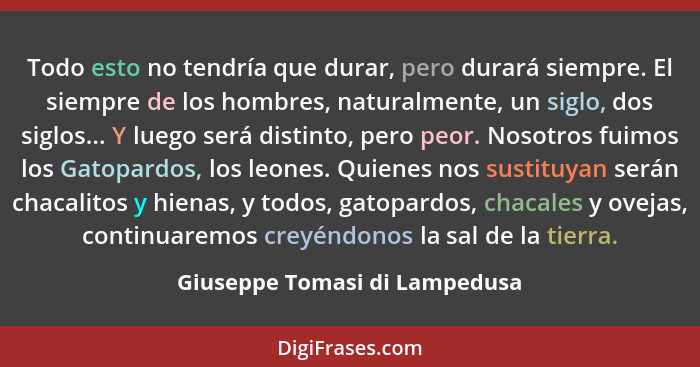 Todo esto no tendría que durar, pero durará siempre. El siempre de los hombres, naturalmente, un siglo, dos siglos... Y... - Giuseppe Tomasi di Lampedusa