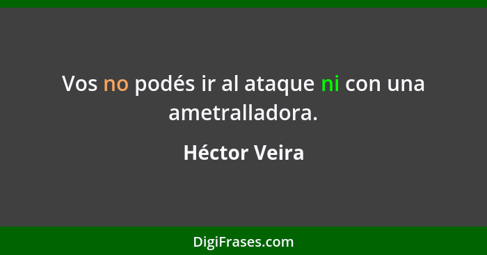 Vos no podés ir al ataque ni con una ametralladora.... - Héctor Veira