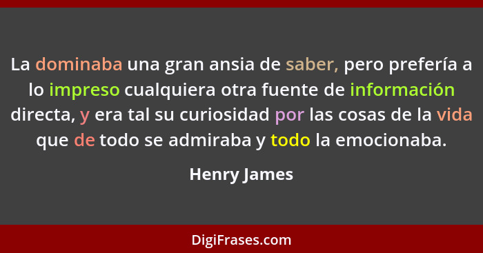 La dominaba una gran ansia de saber, pero prefería a lo impreso cualquiera otra fuente de información directa, y era tal su curiosidad p... - Henry James