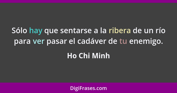 Sólo hay que sentarse a la ribera de un río para ver pasar el cadáver de tu enemigo.... - Ho Chi Minh