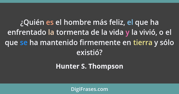 ¿Quién es el hombre más feliz, el que ha enfrentado la tormenta de la vida y la vivió, o el que se ha mantenido firmemente en tie... - Hunter S. Thompson