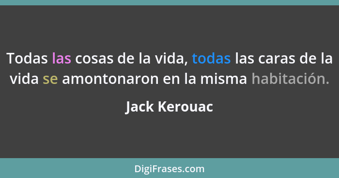 Todas las cosas de la vida, todas las caras de la vida se amontonaron en la misma habitación.... - Jack Kerouac