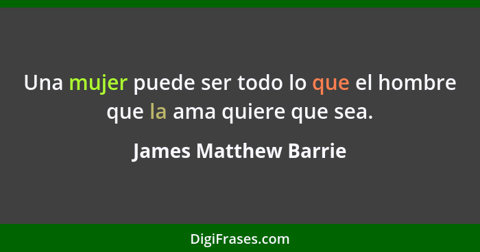 Una mujer puede ser todo lo que el hombre que la ama quiere que sea.... - James Matthew Barrie