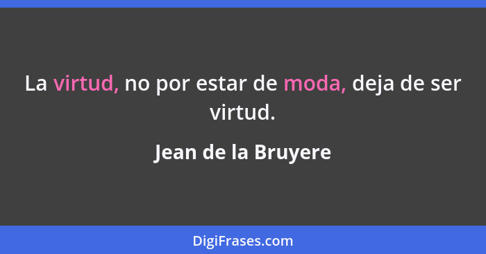 La virtud, no por estar de moda, deja de ser virtud.... - Jean de la Bruyere