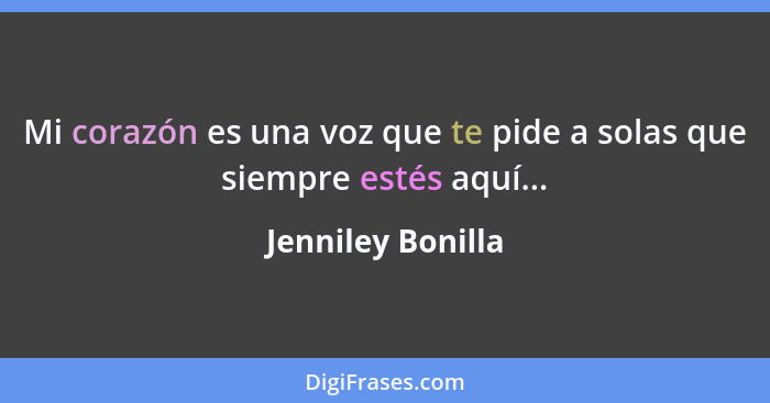 Mi corazón es una voz que te pide a solas que siempre estés aquí...... - Jenniley Bonilla