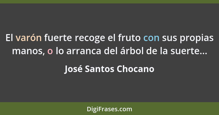 El varón fuerte recoge el fruto con sus propias manos, o lo arranca del árbol de la suerte...... - José Santos Chocano