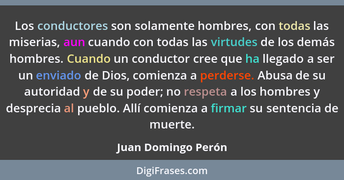 Los conductores son solamente hombres, con todas las miserias, aun cuando con todas las virtudes de los demás hombres. Cuando un... - Juan Domingo Perón