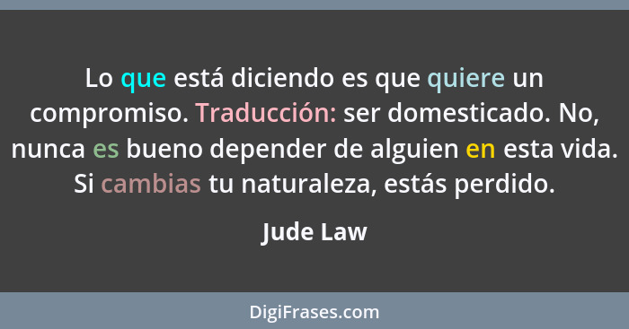 Lo que está diciendo es que quiere un compromiso. Traducción: ser domesticado. No, nunca es bueno depender de alguien en esta vida. Si camb... - Jude Law