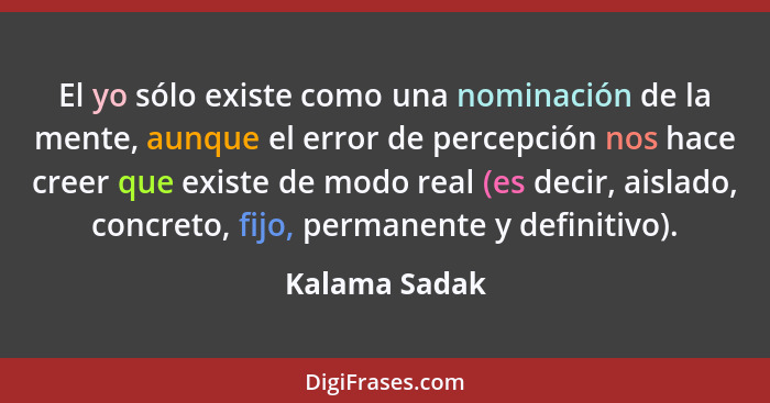 El yo sólo existe como una nominación de la mente, aunque el error de percepción nos hace creer que existe de modo real (es decir, aisl... - Kalama Sadak