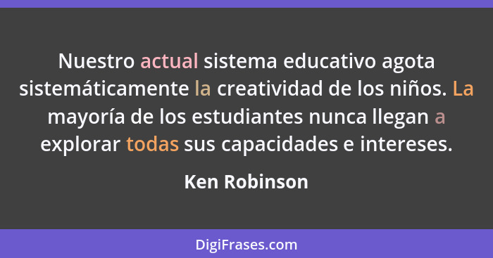 Nuestro actual sistema educativo agota sistemáticamente la creatividad de los niños. La mayoría de los estudiantes nunca llegan a explo... - Ken Robinson