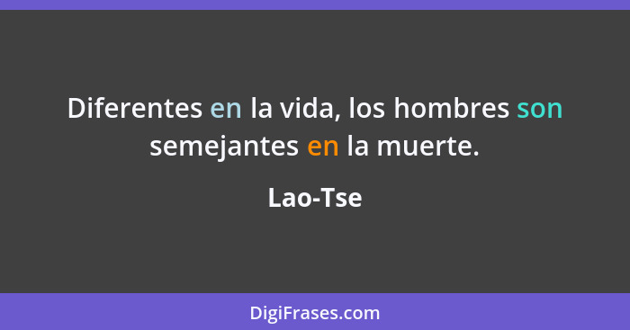 Diferentes en la vida, los hombres son semejantes en la muerte.... - Lao-Tse