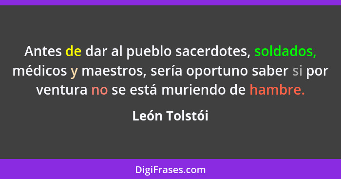 Antes de dar al pueblo sacerdotes, soldados, médicos y maestros, sería oportuno saber si por ventura no se está muriendo de hambre.... - León Tolstói