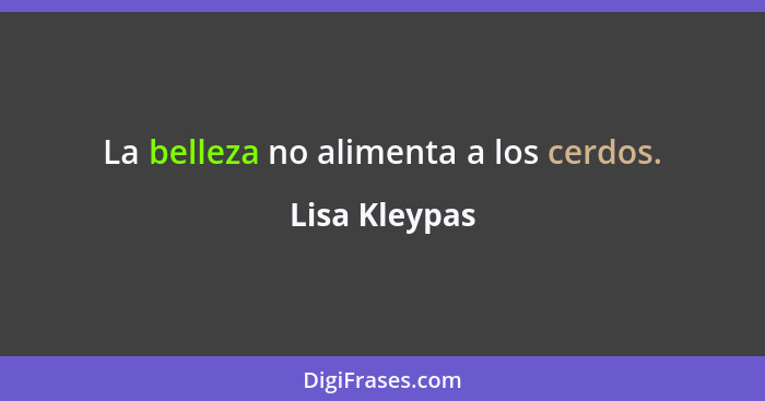 La belleza no alimenta a los cerdos.... - Lisa Kleypas