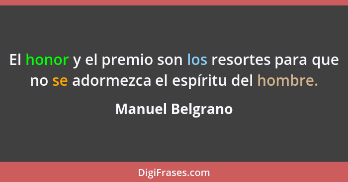 El honor y el premio son los resortes para que no se adormezca el espíritu del hombre.... - Manuel Belgrano