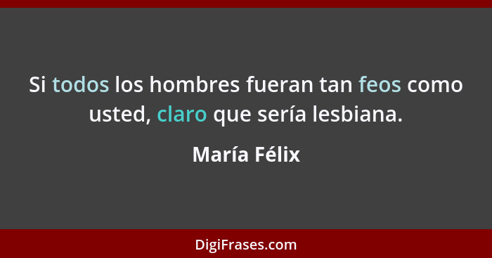 Si todos los hombres fueran tan feos como usted, claro que sería lesbiana.... - María Félix