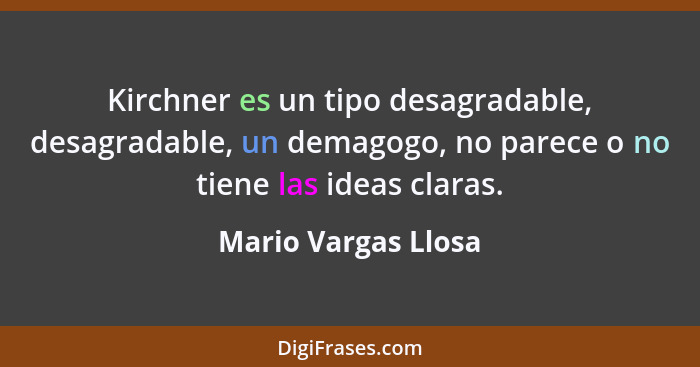 Kirchner es un tipo desagradable, desagradable, un demagogo, no parece o no tiene las ideas claras.... - Mario Vargas Llosa