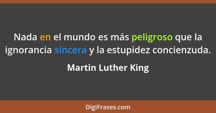 Nada en el mundo es más peligroso que la ignorancia sincera y la estupidez concienzuda.... - Martin Luther King
