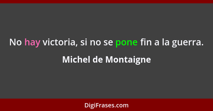 No hay victoria, si no se pone fin a la guerra.... - Michel de Montaigne