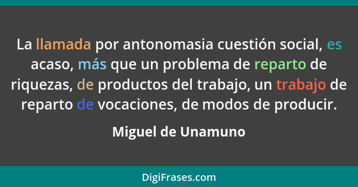 La llamada por antonomasia cuestión social, es acaso, más que un problema de reparto de riquezas, de productos del trabajo, un tra... - Miguel de Unamuno