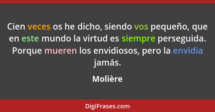 Cien veces os he dicho, siendo vos pequeño, que en este mundo la virtud es siempre perseguida. Porque mueren los envidiosos, pero la envidia... - Molière