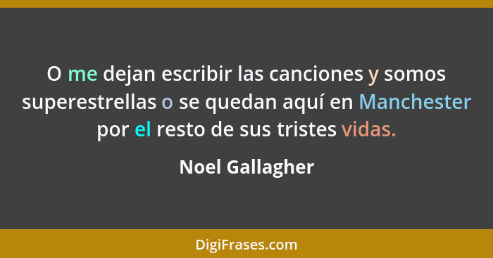 O me dejan escribir las canciones y somos superestrellas o se quedan aquí en Manchester por el resto de sus tristes vidas.... - Noel Gallagher