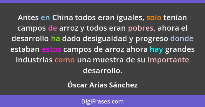 Antes en China todos eran iguales, solo tenían campos de arroz y todos eran pobres, ahora el desarrollo ha dado desigualdad y pr... - Óscar Arias Sánchez