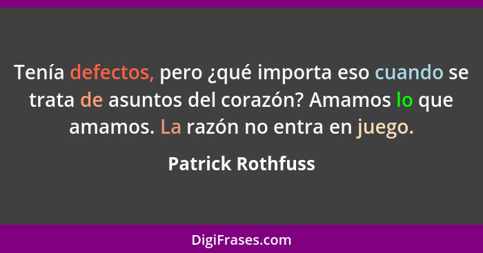 Tenía defectos, pero ¿qué importa eso cuando se trata de asuntos del corazón? Amamos lo que amamos. La razón no entra en juego.... - Patrick Rothfuss