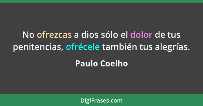 No ofrezcas a dios sólo el dolor de tus penitencias, ofrécele también tus alegrías.... - Paulo Coelho
