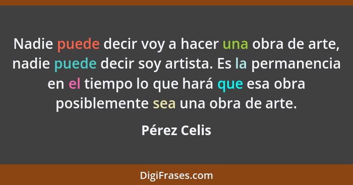 Nadie puede decir voy a hacer una obra de arte, nadie puede decir soy artista. Es la permanencia en el tiempo lo que hará que esa obra p... - Pérez Celis