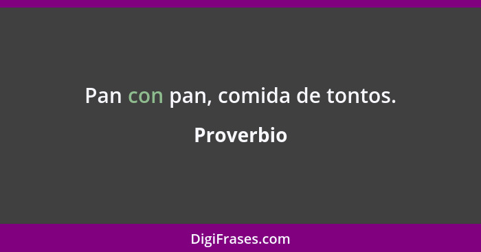 Pan con pan, comida de tontos.... - Proverbio