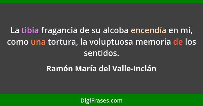 La tibia fragancia de su alcoba encendía en mí, como una tortura, la voluptuosa memoria de los sentidos.... - Ramón María del Valle-Inclán