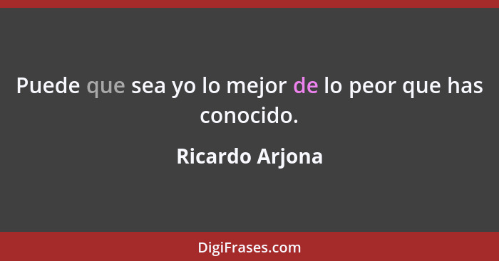 Puede que sea yo lo mejor de lo peor que has conocido.... - Ricardo Arjona