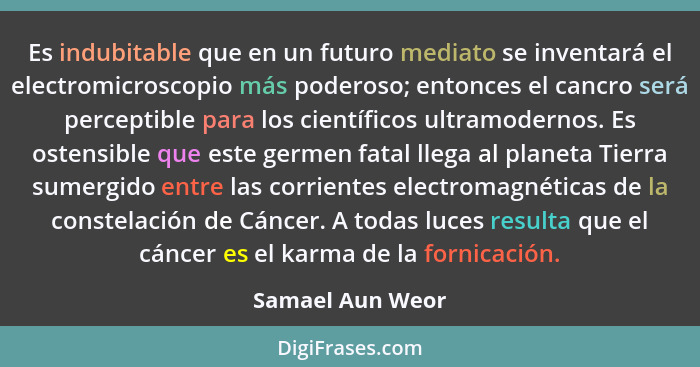Es indubitable que en un futuro mediato se inventará el electromicroscopio más poderoso; entonces el cancro será perceptible para lo... - Samael Aun Weor