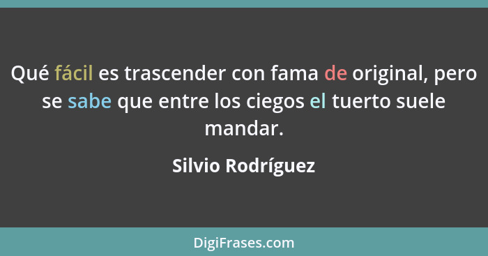 Qué fácil es trascender con fama de original, pero se sabe que entre los ciegos el tuerto suele mandar.... - Silvio Rodríguez