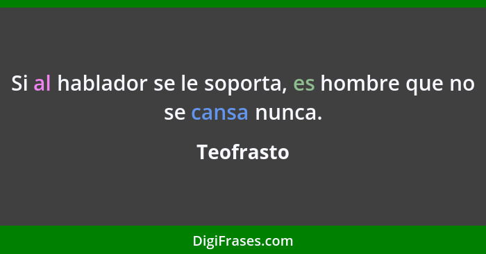 Si al hablador se le soporta, es hombre que no se cansa nunca.... - Teofrasto