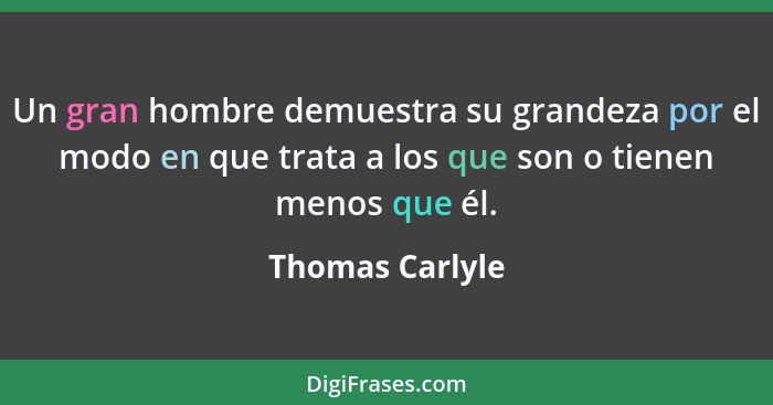 Un gran hombre demuestra su grandeza por el modo en que trata a los que son o tienen menos que él.... - Thomas Carlyle