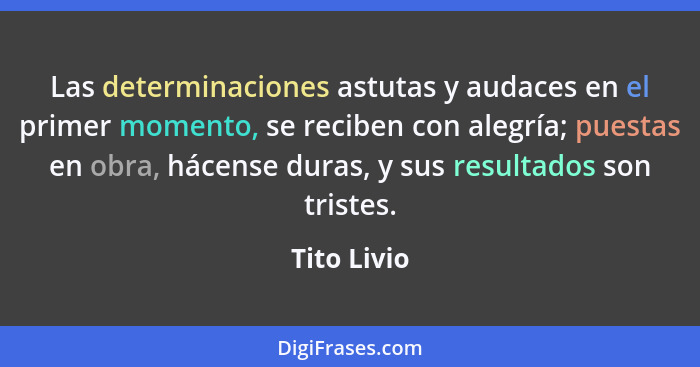 Las determinaciones astutas y audaces en el primer momento, se reciben con alegría; puestas en obra, hácense duras, y sus resultados son... - Tito Livio