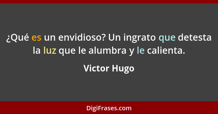 ¿Qué es un envidioso? Un ingrato que detesta la luz que le alumbra y le calienta.... - Victor Hugo