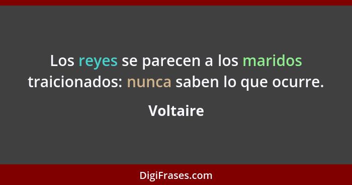 Los reyes se parecen a los maridos traicionados: nunca saben lo que ocurre.... - Voltaire