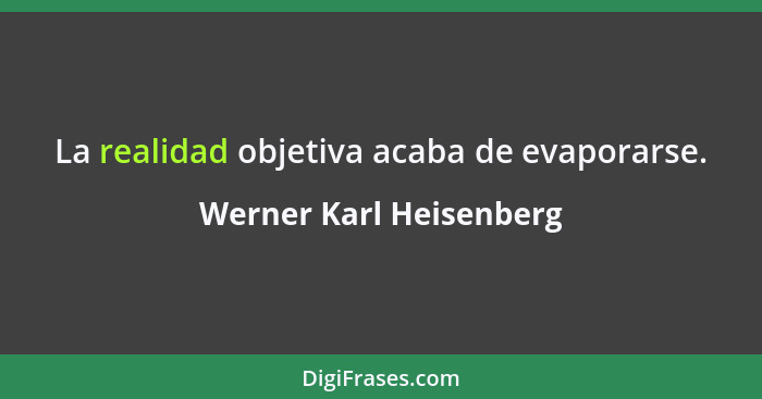 La realidad objetiva acaba de evaporarse.... - Werner Karl Heisenberg