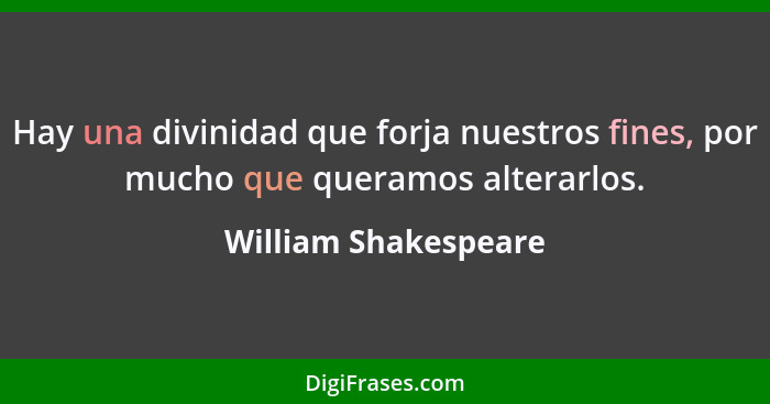 Hay una divinidad que forja nuestros fines, por mucho que queramos alterarlos.... - William Shakespeare