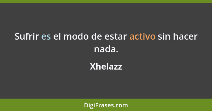 Sufrir es el modo de estar activo sin hacer nada.... - Xhelazz